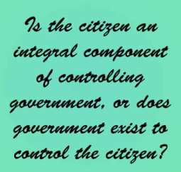 Is a citizen an integral component of controlling government, or does government exist to control the citizen?  